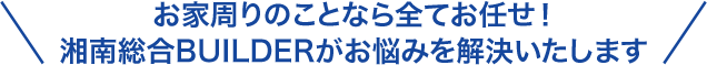 お家周りのことなら全てお任せ！湘南総合BUILDERがお悩みを解決いたします